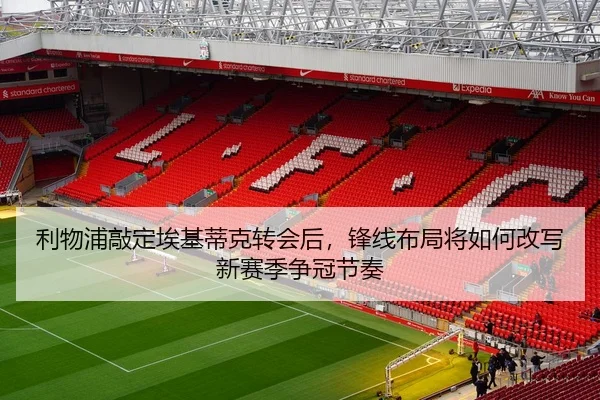 利物浦敲定埃基蒂克转会后，锋线布局将如何改写新赛季争冠节奏（bet365）